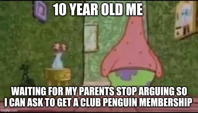 10 YEAR OLD ME; WAITING FOR MY PARENTS STOP ARGUING SO I CAN ASK TO GET A CLUB PENGUIN MEMBERSHIP | made w/ Imgflip meme maker