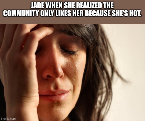DQ XI personality meme: 4 | JADE WHEN SHE REALIZED THE COMMUNITY ONLY LIKES HER BECAUSE SHE’S HOT. | image tagged in memes,first world problems,sad but true | made w/ Imgflip meme maker