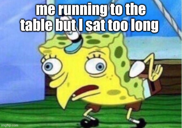Mocking Spongebob Meme | me running to the table but I sat too long | image tagged in memes,mocking spongebob | made w/ Imgflip meme maker