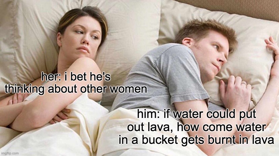 this meme is random, but not the good kind of random, like an ai meme | her: i bet he's thinking about other women; him: if water could put out lava, how come water in a bucket gets burnt in lava | image tagged in memes,i bet he's thinking about other women | made w/ Imgflip meme maker