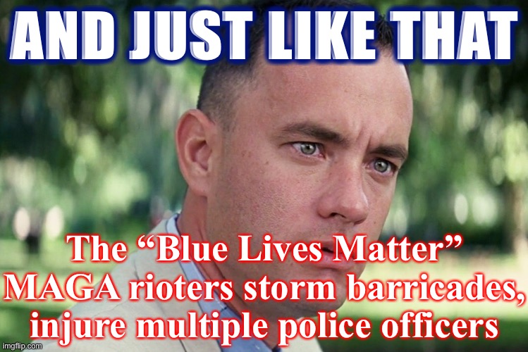 Weird, almost like their professed love for the police only holds to the extent they are killing and maiming black people | AND JUST LIKE THAT; The “Blue Lives Matter” MAGA rioters storm barricades, injure multiple police officers | image tagged in memes,and just like that,blue lives matter,conservative hypocrisy,riots,forrest gump | made w/ Imgflip meme maker