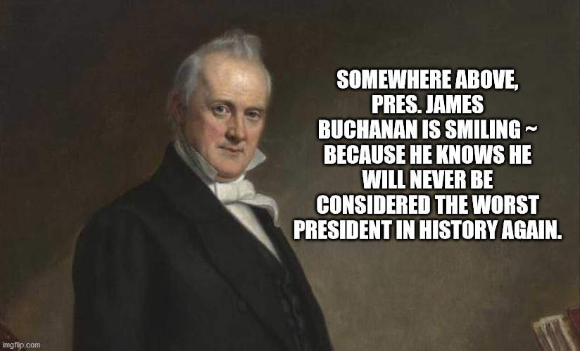 Worst President | SOMEWHERE ABOVE, PRES. JAMES BUCHANAN IS SMILING ~ BECAUSE HE KNOWS HE WILL NEVER BE CONSIDERED THE WORST PRESIDENT IN HISTORY AGAIN. | image tagged in maga | made w/ Imgflip meme maker