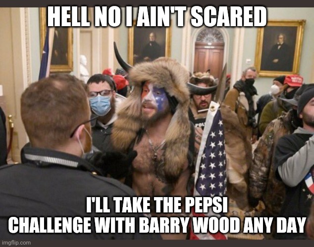 HELL NO I AIN'T SCARED; I'LL TAKE THE PEPSI CHALLENGE WITH BARRY WOOD ANY DAY | image tagged in politics | made w/ Imgflip meme maker