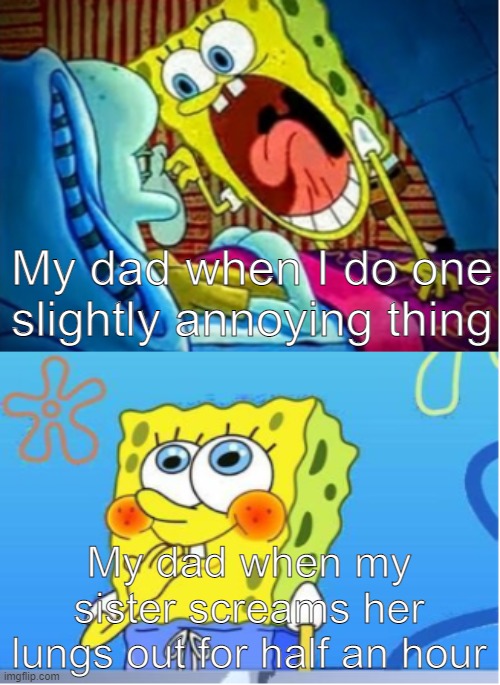 Happens every time | My dad when I do one slightly annoying thing; My dad when my sister screams her lungs out for half an hour | image tagged in memes,relatable,idk | made w/ Imgflip meme maker