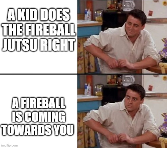 o no | A KID DOES THE FIREBALL JUTSU RIGHT; A FIREBALL IS COMING TOWARDS YOU | image tagged in surprised joey | made w/ Imgflip meme maker