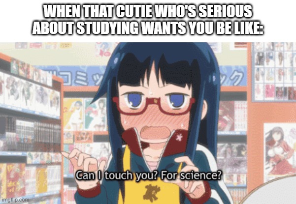 WHEN THAT CUTIE WHO'S SERIOUS ABOUT STUDYING WANTS YOU BE LIKE: | made w/ Imgflip meme maker
