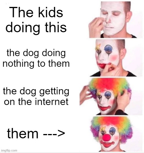 The kids doing this the dog doing nothing to them the dog getting on the internet them ---> | image tagged in memes,clown applying makeup | made w/ Imgflip meme maker