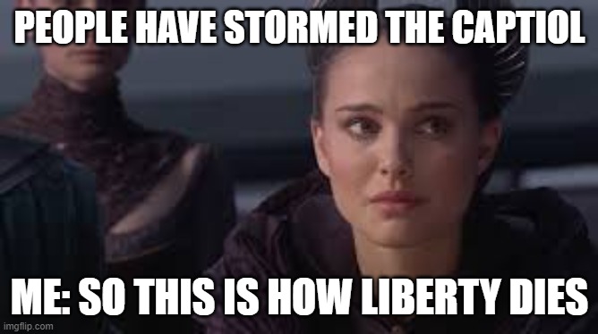 Someone needs to stop this | PEOPLE HAVE STORMED THE CAPTIOL; ME: SO THIS IS HOW LIBERTY DIES | image tagged in trump,star wars,padme | made w/ Imgflip meme maker