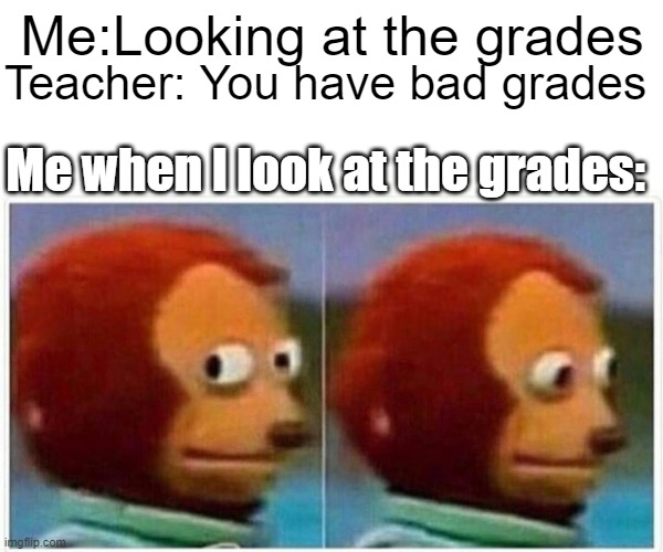 Conference meme | Me:Looking at the grades; Teacher: You have bad grades; Me when I look at the grades: | image tagged in memes,monkey puppet | made w/ Imgflip meme maker