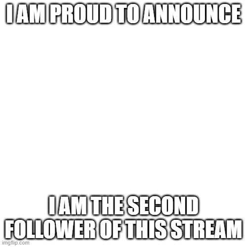 BLANK | I AM PROUD TO ANNOUNCE; I AM THE SECOND FOLLOWER OF THIS STREAM | image tagged in blank | made w/ Imgflip meme maker