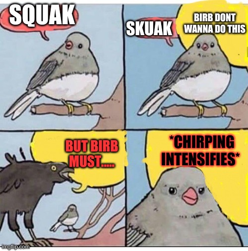 birb must | SQUAK; BIRB DONT WANNA DO THIS; SKUAK; *CHIRPING INTENSIFIES*; BUT BIRB MUST..... | image tagged in birb | made w/ Imgflip meme maker