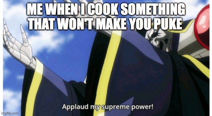 Applaud my supreme power | ME WHEN I COOK SOMETHING THAT WON'T MAKE YOU PUKE | image tagged in applaud my supreme power | made w/ Imgflip meme maker