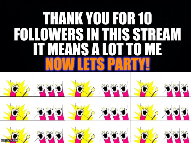 Thank you for 10 followers in this stream ▼・ᴥ・▼ |  THANK YOU FOR 10 FOLLOWERS IN THIS STREAM; IT MEANS A LOT TO ME; NOW LETS PARTY! | image tagged in black background | made w/ Imgflip meme maker