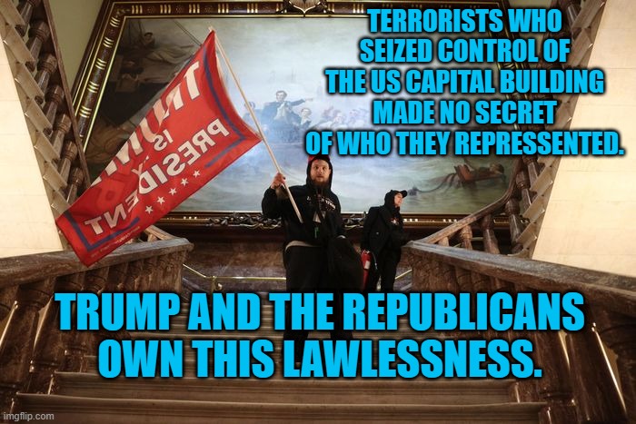 Trump's Terrorists Attack the USA. | TERRORISTS WHO SEIZED CONTROL OF THE US CAPITAL BUILDING MADE NO SECRET OF WHO THEY REPRESSENTED. TRUMP AND THE REPUBLICANS OWN THIS LAWLESSNESS. | image tagged in politics | made w/ Imgflip meme maker