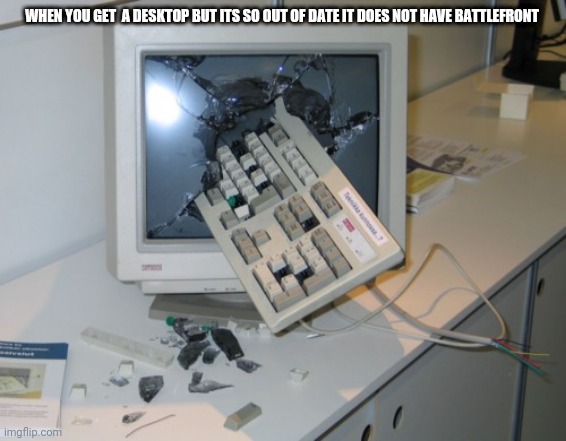 Broken computer | WHEN YOU GET  A DESKTOP BUT ITS SO OUT OF DATE IT DOES NOT HAVE BATTLEFRONT | image tagged in broken computer | made w/ Imgflip meme maker