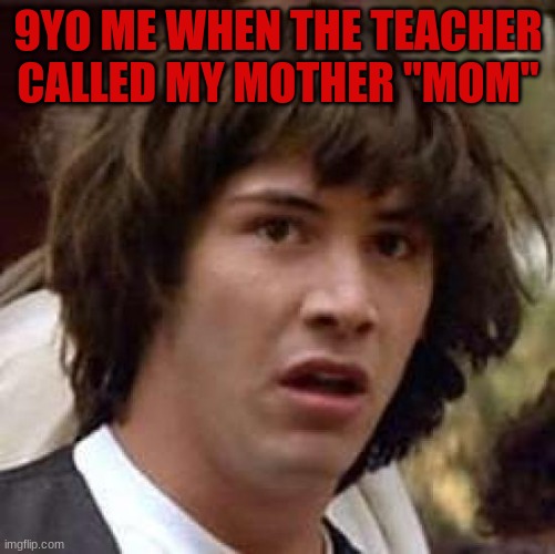 Conspiracy Keanu | 9YO ME WHEN THE TEACHER CALLED MY MOTHER "MOM" | image tagged in memes,conspiracy keanu | made w/ Imgflip meme maker