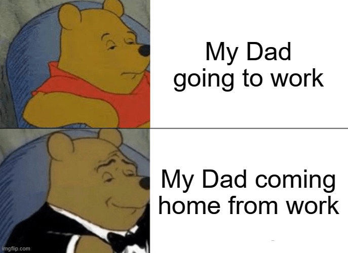 DAD | My Dad going to work; My Dad coming home from work | image tagged in memes,tuxedo winnie the pooh,dad joke | made w/ Imgflip meme maker
