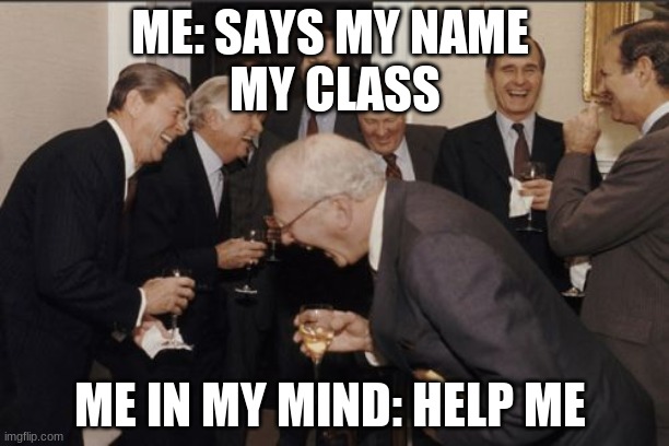 bad really bad | ME: SAYS MY NAME 
MY CLASS; ME IN MY MIND: HELP ME | image tagged in memes,laughing men in suits | made w/ Imgflip meme maker