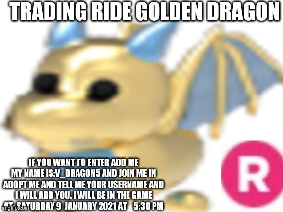 GIVEAWAY | TRADING RIDE GOLDEN DRAGON; IF YOU WANT TO ENTER ADD ME MY NAME IS:V_DRAGON5 AND JOIN ME IN ADOPT ME AND TELL ME YOUR USERNAME AND I WILL ADD YOU. I WILL BE IN THE GAME AT: SATURDAY 9  JANUARY 2021 AT    5:30 PM | image tagged in giveaway,roblox | made w/ Imgflip meme maker