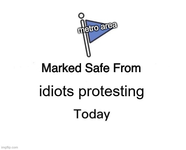 Oh lord | metro area; idiots protesting | image tagged in memes,marked safe from | made w/ Imgflip meme maker
