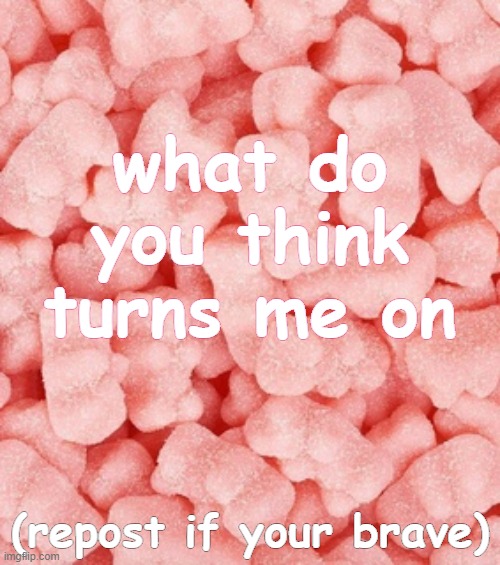 hehe~ | what do you think turns me on; (repost if your brave) | image tagged in gummy bears | made w/ Imgflip meme maker