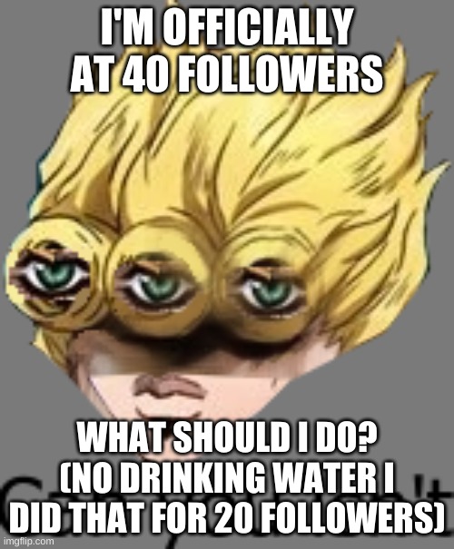 can you isn't | I'M OFFICIALLY AT 40 FOLLOWERS; WHAT SHOULD I DO? (NO DRINKING WATER I DID THAT FOR 20 FOLLOWERS) | image tagged in can you isn't | made w/ Imgflip meme maker