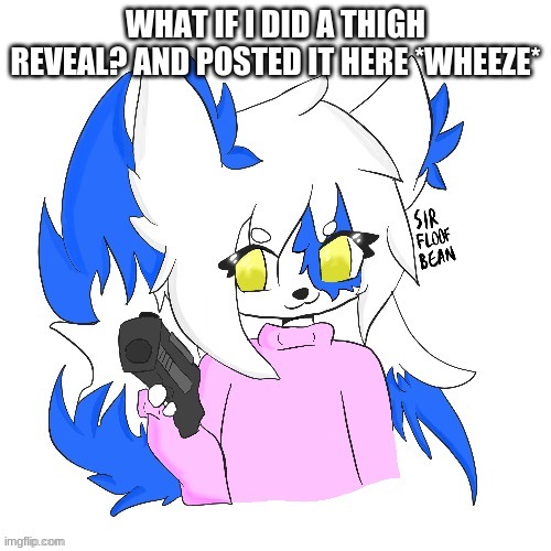im gonna get cancled- | WHAT IF I DID A THIGH REVEAL? AND POSTED IT HERE *WHEEZE* | image tagged in clear with a gun | made w/ Imgflip meme maker