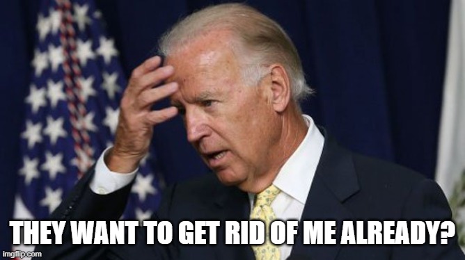 Joe Biden worries | THEY WANT TO GET RID OF ME ALREADY? | image tagged in joe biden worries | made w/ Imgflip meme maker