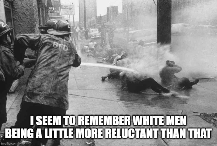 Civil Rights Era Hosing | I SEEM TO REMEMBER WHITE MEN BEING A LITTLE MORE RELUCTANT THAN THAT | image tagged in civil rights era hosing | made w/ Imgflip meme maker