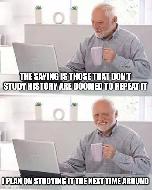 Maybe this time we’ll call the traitors to democracy just that | THE SAYING IS THOSE THAT DON’T STUDY HISTORY ARE DOOMED TO REPEAT IT; I PLAN ON STUDYING IT THE NEXT TIME AROUND | image tagged in memes,hide the pain harold | made w/ Imgflip meme maker