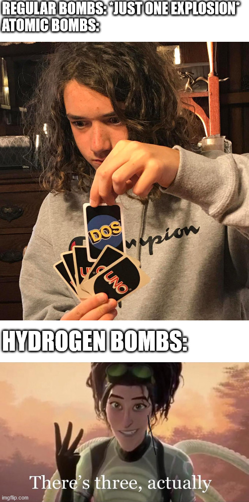 REGULAR BOMBS: *JUST ONE EXPLOSION*
ATOMIC BOMBS:; HYDROGEN BOMBS: | image tagged in uno dos,there's three actually | made w/ Imgflip meme maker