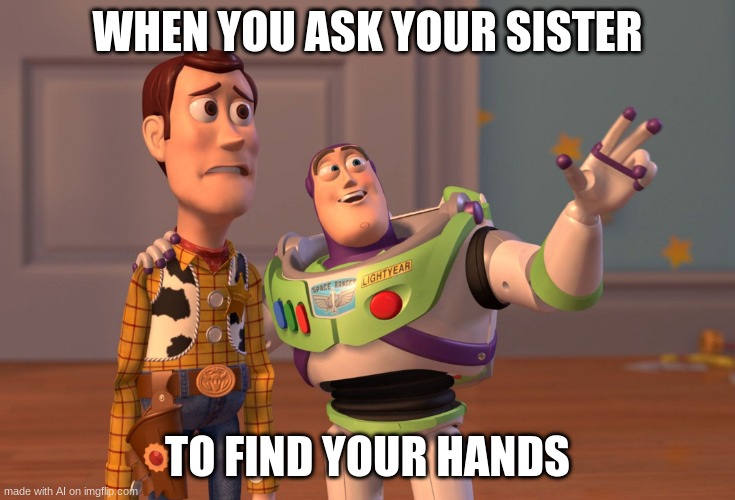 Hand | WHEN YOU ASK YOUR SISTER; TO FIND YOUR HANDS | image tagged in memes,x x everywhere | made w/ Imgflip meme maker
