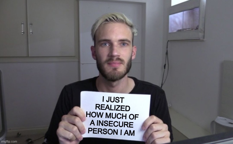 Pewdiepie | I JUST REALIZED HOW MUCH OF A INSECURE PERSON I AM | image tagged in pewdiepie | made w/ Imgflip meme maker