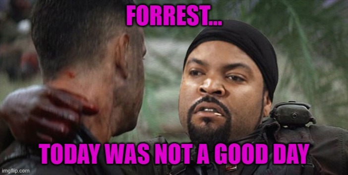 That's all I have to say about that... | FORREST... TODAY WAS NOT A GOOD DAY | image tagged in forrest gump ice cube,memes,today was a good day | made w/ Imgflip meme maker