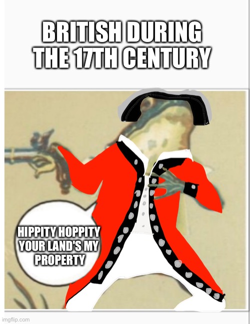 British Frog | BRITISH DURING THE 17TH CENTURY; HIPPITY HOPPITY 
YOUR LAND'S MY 
PROPERTY | image tagged in hippity hoppity blank,british,american revolution | made w/ Imgflip meme maker