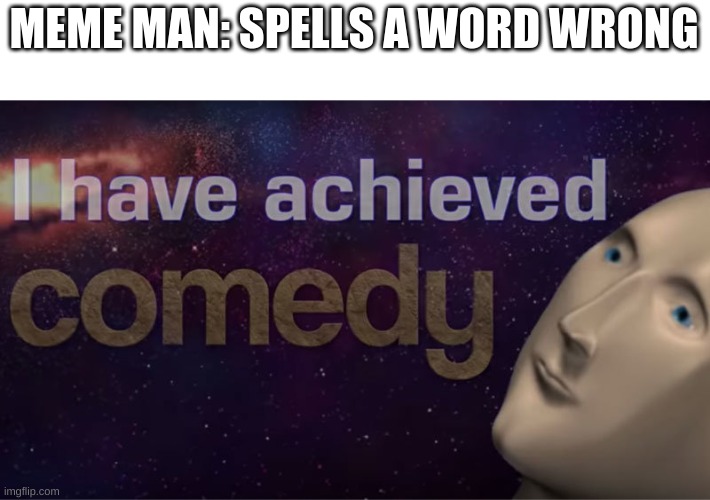 I have achieved comedy | MEME MAN: SPELLS A WORD WRONG | image tagged in i have achieved comedy | made w/ Imgflip meme maker