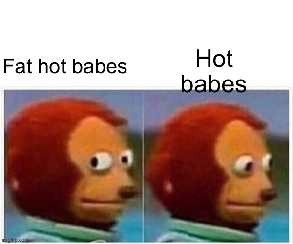 Lolllll | Hot babes; Fat hot babes | image tagged in memes,monkey puppet | made w/ Imgflip meme maker