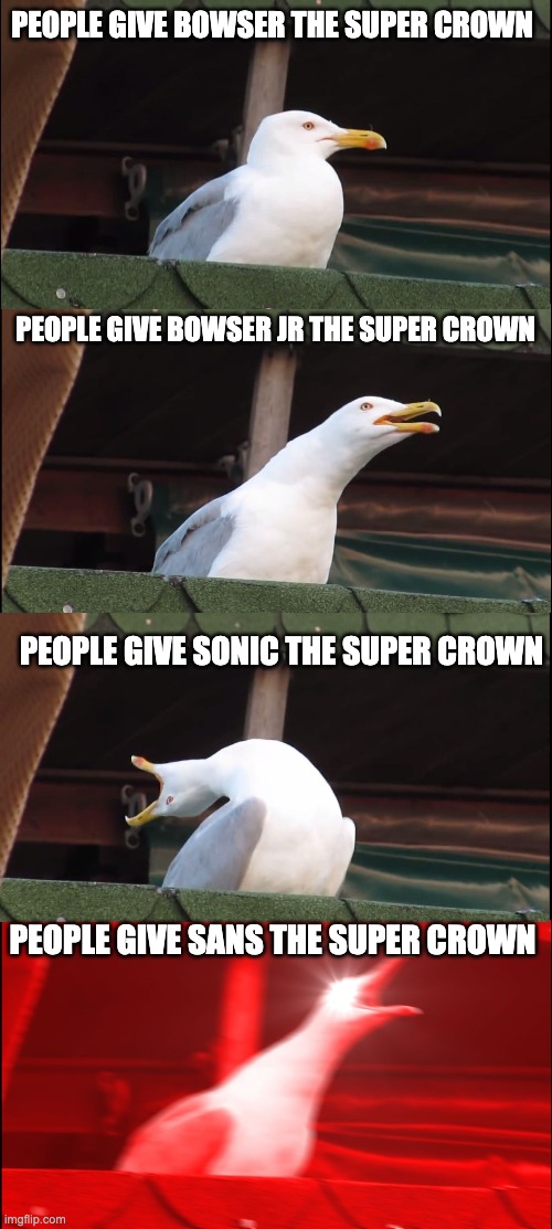 i have no words | PEOPLE GIVE BOWSER THE SUPER CROWN; PEOPLE GIVE BOWSER JR THE SUPER CROWN; PEOPLE GIVE SONIC THE SUPER CROWN; PEOPLE GIVE SANS THE SUPER CROWN | image tagged in memes,inhaling seagull | made w/ Imgflip meme maker