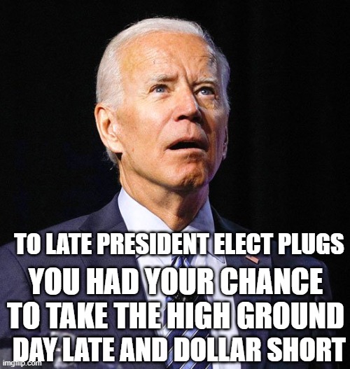 Joe Biden | TO LATE PRESIDENT ELECT PLUGS; YOU HAD YOUR CHANCE TO TAKE THE HIGH GROUND; DAY LATE AND DOLLAR SHORT | image tagged in joe biden,plugs,democrats,communist | made w/ Imgflip meme maker