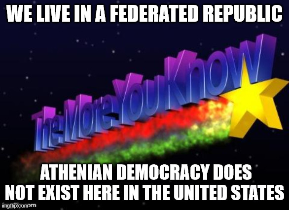 the more you know | WE LIVE IN A FEDERATED REPUBLIC; ATHENIAN DEMOCRACY DOES NOT EXIST HERE IN THE UNITED STATES | image tagged in the more you know | made w/ Imgflip meme maker