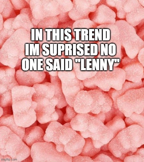 (˵ ͡° ͜ʖ ͡°˵) <--- that? that works. | IN THIS TREND IM SUPRISED NO ONE SAID "LENNY" | image tagged in gummy bears | made w/ Imgflip meme maker