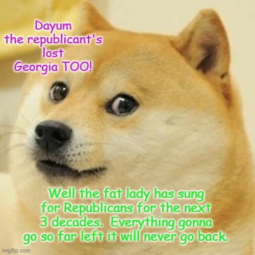 Doge | Dayum the republicant's lost Georgia TOO! Well the fat lady has sung for Republicans for the next 3 decades.  Everything gonna go so far left it will never go back. | image tagged in memes,doge | made w/ Imgflip meme maker