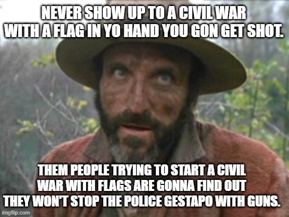 Hillbilly Hunter | NEVER SHOW UP TO A CIVIL WAR WITH A FLAG IN YO HAND YOU GON GET SHOT. THEM PEOPLE TRYING TO START A CIVIL WAR WITH FLAGS ARE GONNA FIND OUT THEY WON'T STOP THE POLICE GESTAPO WITH GUNS. | image tagged in hillbilly hunter | made w/ Imgflip meme maker