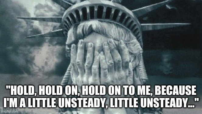 The Day Liberty Died | "HOLD, HOLD ON, HOLD ON TO ME, BECAUSE I'M A LITTLE UNSTEADY, LITTLE UNSTEADY..." | image tagged in statue of liberty crying,donald trump,betrayal,hold on,republicans,democrats | made w/ Imgflip meme maker