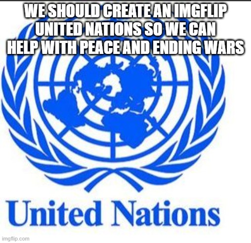 Also, can anyone create an imgflip united nations(I suck at making images on phone or computer) | WE SHOULD CREATE AN IMGFLIP UNITED NATIONS SO WE CAN HELP WITH PEACE AND ENDING WARS | image tagged in united nations | made w/ Imgflip meme maker