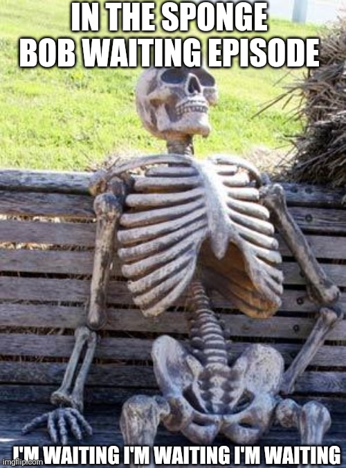Waiting Skeleton | IN THE SPONGE BOB WAITING EPISODE; I'M WAITING I'M WAITING I'M WAITING | image tagged in memes,waiting skeleton | made w/ Imgflip meme maker