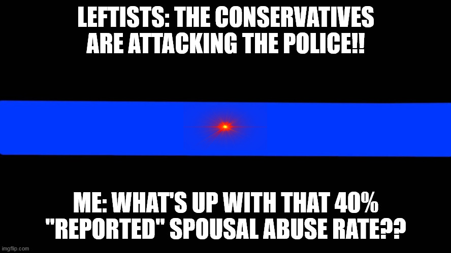 thin blue line | LEFTISTS: THE CONSERVATIVES ARE ATTACKING THE POLICE!! ME: WHAT'S UP WITH THAT 40% "REPORTED" SPOUSAL ABUSE RATE?? | image tagged in thin blue line | made w/ Imgflip meme maker
