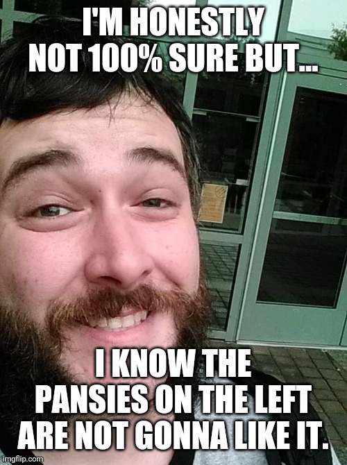 Liberal Loser | I'M HONESTLY NOT 100% SURE BUT... I KNOW THE PANSIES ON THE LEFT ARE NOT GONNA LIKE IT. | image tagged in liberal loser | made w/ Imgflip meme maker