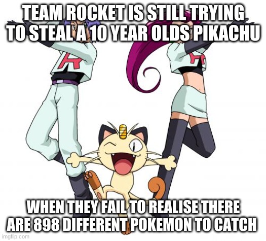 Team Rocket Steals Pikachu | TEAM ROCKET IS STILL TRYING TO STEAL A 10 YEAR OLDS PIKACHU; WHEN THEY FAIL TO REALISE THERE ARE 898 DIFFERENT POKEMON TO CATCH | image tagged in memes,team rocket | made w/ Imgflip meme maker