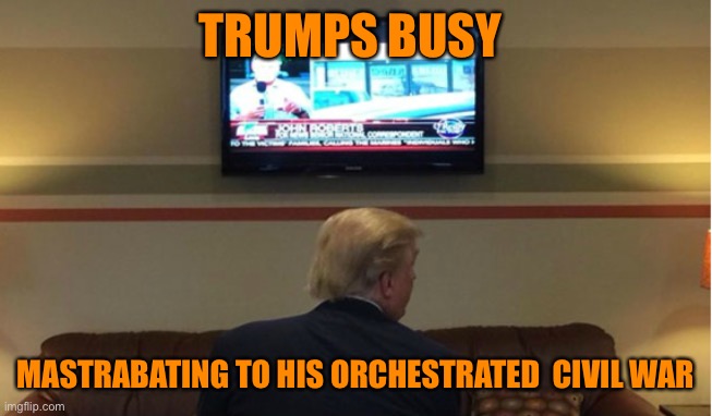 TRUMPS BUSY MASTRABATING TO HIS ORCHESTRATED  CIVIL WAR | made w/ Imgflip meme maker